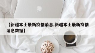 【新疆本土最新疫情消息,新疆本土最新疫情消息数据】