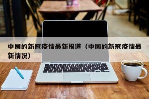中国的新冠疫情最新报道（中国的新冠疫情最新情况）