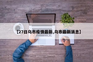 【27日乌市疫情最新,乌市最新消息】