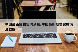 中国最新疫情实时消息/中国最新疫情实时消息数据