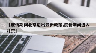 【疫情期间北京进出最新政策,疫情期间进入北京】