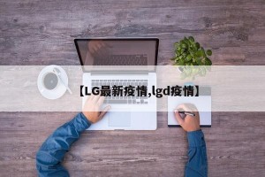 【LG最新疫情,lgd疫情】