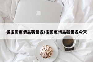 德德国疫情最新情况/德国疫情最新情况今天
