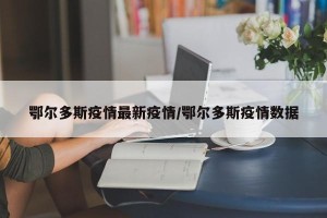 鄂尔多斯疫情最新疫情/鄂尔多斯疫情数据