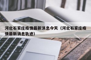 河北石家庄疫情最新消息今天（河北石家庄疫情最新消息轨迹）