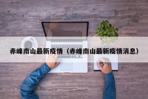 赤峰南山最新疫情（赤峰南山最新疫情消息）