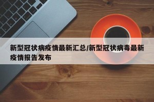 新型冠状病疫情最新汇总/新型冠状病毒最新疫情报告发布