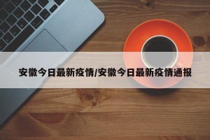 安徽今日最新疫情/安徽今日最新疫情通报