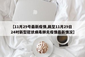 【11月29号最新疫情,截至11月29日24时新型冠状病毒肺炎疫情最新情况】