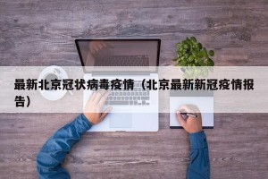 最新北京冠状病毒疫情（北京最新新冠疫情报告）