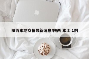 陕西本地疫情最新消息/陕西 本土 1例