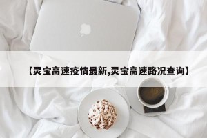 【灵宝高速疫情最新,灵宝高速路况查询】