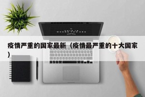 疫情严重的国家最新（疫情最严重的十大国家）