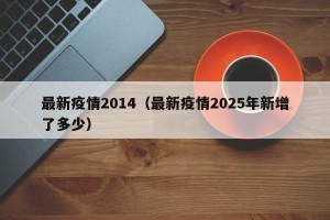 最新疫情2014（最新疫情2025年新增了多少）