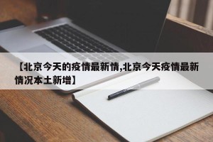 【北京今天的疫情最新情,北京今天疫情最新情况本土新增】