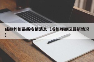 成都郫都最新疫情消息（成都郫都区最新情况）