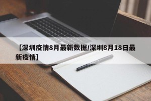 【深圳疫情8月最新数据/深圳8月18日最新疫情】