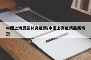 中国上海最新肺炎疫情/中国上海疫情最新情况