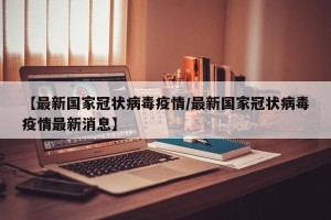 【最新国家冠状病毒疫情/最新国家冠状病毒疫情最新消息】