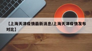 【上海天津疫情最新消息/上海天津疫情发布对比】