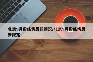 北京9月份疫情最新情况/北京9月份疫情最新规定