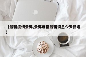 【最新疫情云浮,云浮疫情最新消息今天新增】