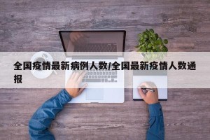 全国疫情最新病例人数/全国最新疫情人数通报