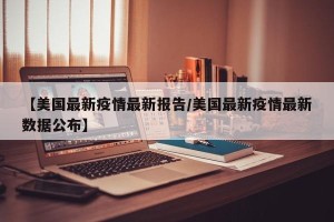 【美国最新疫情最新报告/美国最新疫情最新数据公布】