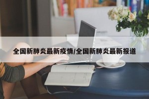 全国新肺炎最新疫情/全国新肺炎最新报道