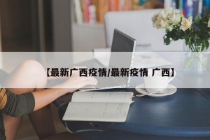 【最新广西疫情/最新疫情 广西】