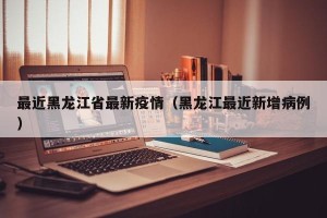 最近黑龙江省最新疫情（黑龙江最近新增病例）