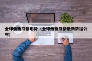 全球最新疫情形势（全球最新疫情最新数据公布）