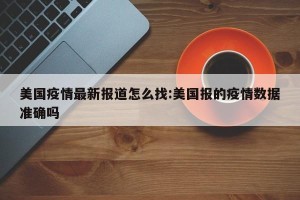 美国疫情最新报道怎么找:美国报的疫情数据准确吗