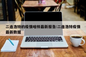 二连浩特的疫情啥样最新报告:二连浩特疫情最新数据