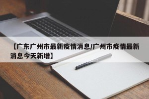 【广东广州市最新疫情消息/广州市疫情最新消息今天新增】