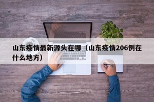 山东疫情最新源头在哪（山东疫情206例在什么地方）