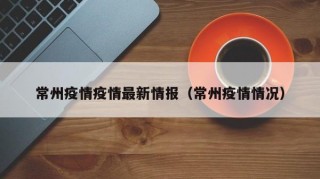 常州疫情疫情最新情报（常州疫情情况）