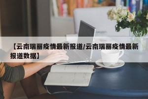 【云南瑞丽疫情最新报道/云南瑞丽疫情最新报道数据】