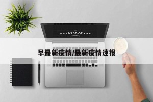 早最新疫情/最新疫情速报