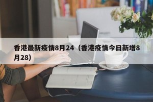 香港最新疫情8月24（香港疫情今日新增8月28）