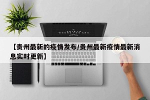 【贵州最新的疫情发布/贵州最新疫情最新消息实时更新】