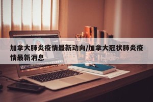 加拿大肺炎疫情最新动向/加拿大冠状肺炎疫情最新消息