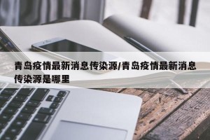 青岛疫情最新消息传染源/青岛疫情最新消息传染源是哪里