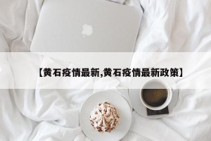 【黄石疫情最新,黄石疫情最新政策】