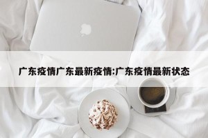 广东疫情广东最新疫情:广东疫情最新状态