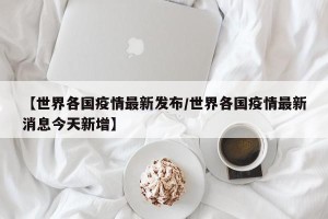 【世界各国疫情最新发布/世界各国疫情最新消息今天新增】