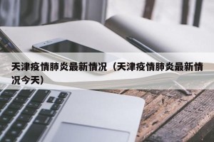 天津疫情肺炎最新情况（天津疫情肺炎最新情况今天）