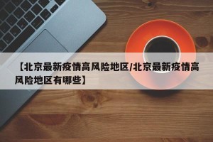 【北京最新疫情高风险地区/北京最新疫情高风险地区有哪些】
