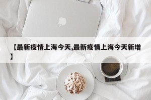 【最新疫情上海今天,最新疫情上海今天新增】