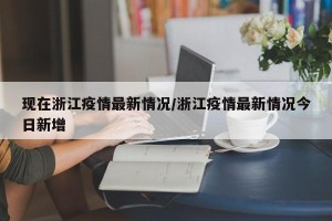 现在浙江疫情最新情况/浙江疫情最新情况今日新增
